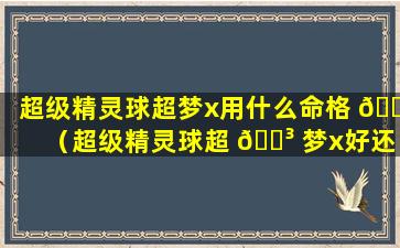 超级精灵球超梦x用什么命格 🐴 （超级精灵球超 🐳 梦x好还是y好）